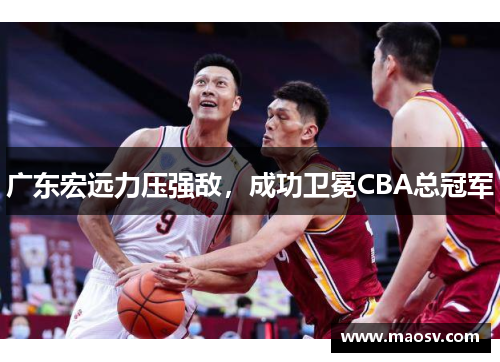 广东宏远力压强敌，成功卫冕CBA总冠军