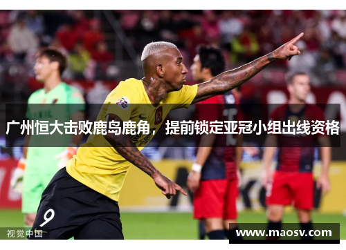 广州恒大击败鹿岛鹿角，提前锁定亚冠小组出线资格