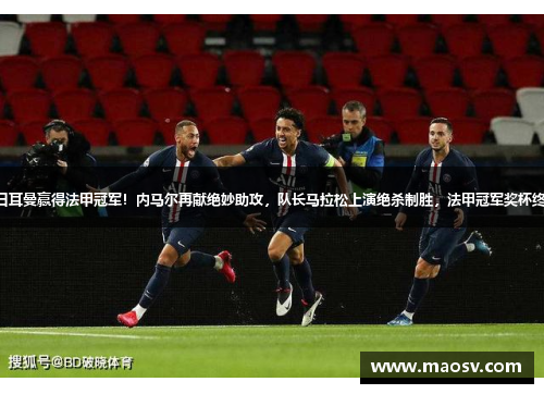 巴黎圣日耳曼赢得法甲冠军！内马尔再献绝妙助攻，队长马拉松上演绝杀制胜，法甲冠军奖杯终于回家！