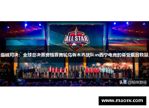 巅峰对决：全球总决赛资格赛首轮乌鲁木齐战队vs西宁电竞的备受瞩目较量