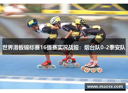 世界滑板锦标赛16强赛实况战报：烟台队0-2泰安队