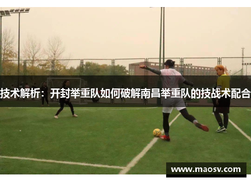 技术解析：开封举重队如何破解南昌举重队的技战术配合
