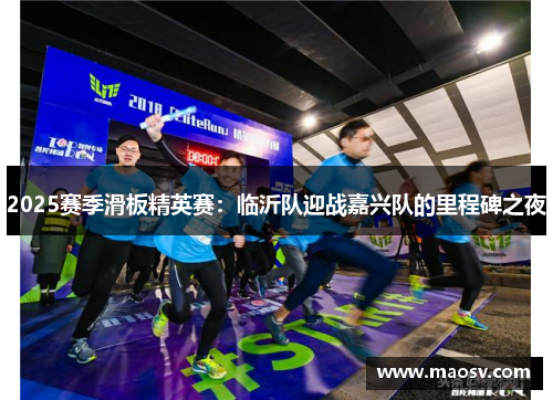 2025赛季滑板精英赛：临沂队迎战嘉兴队的里程碑之夜