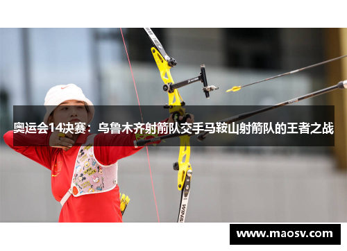 奥运会14决赛：乌鲁木齐射箭队交手马鞍山射箭队的王者之战