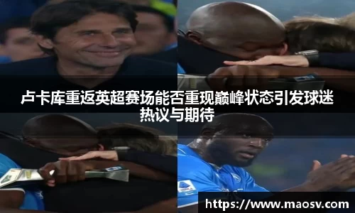 卢卡库重返英超赛场能否重现巅峰状态引发球迷热议与期待