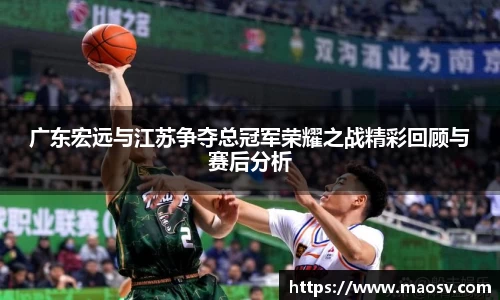 广东宏远与江苏争夺总冠军荣耀之战精彩回顾与赛后分析